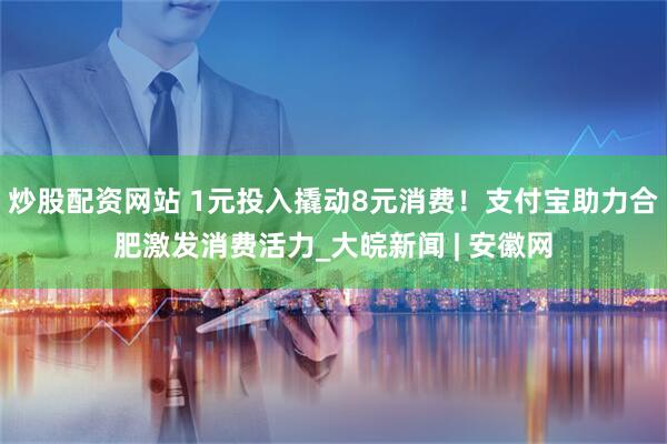 炒股配资网站 1元投入撬动8元消费！支付宝助力合肥激发消费活力_大皖新闻 | 安徽网