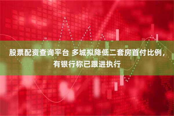 股票配资查询平台 多城拟降低二套房首付比例，有银行称已跟进执行