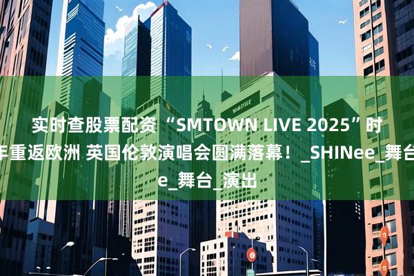 实时查股票配资 “SMTOWN LIVE 2025”时隔14年重返欧洲 英国伦敦演唱会圆满落幕！_SHINee_舞台_演出