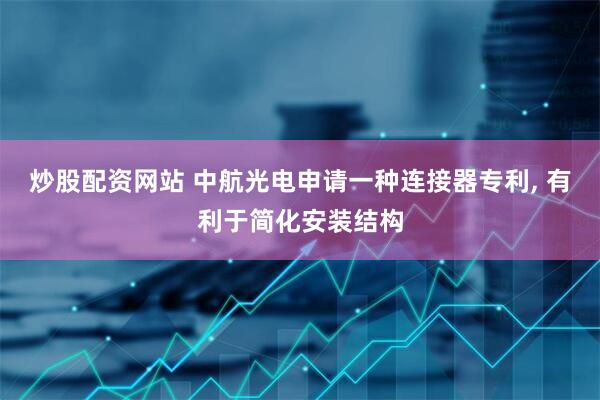 炒股配资网站 中航光电申请一种连接器专利, 有利于简化安装结构