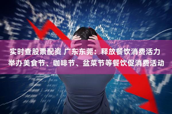 实时查股票配资 广东东莞：释放餐饮消费活力 举办美食节、咖啡节、盆菜节等餐饮促消费活动
