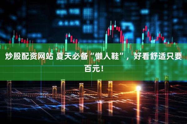 炒股配资网站 夏天必备“懒人鞋”，好看舒适只要百元！