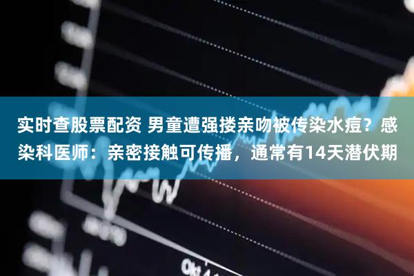 实时查股票配资 男童遭强搂亲吻被传染水痘？感染科医师：亲密接触可传播，通常有14天潜伏期