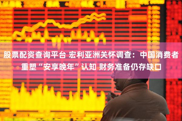 股票配资查询平台 宏利亚洲关怀调查：中国消费者重塑“安享晚年”认知 财务准备仍存缺口
