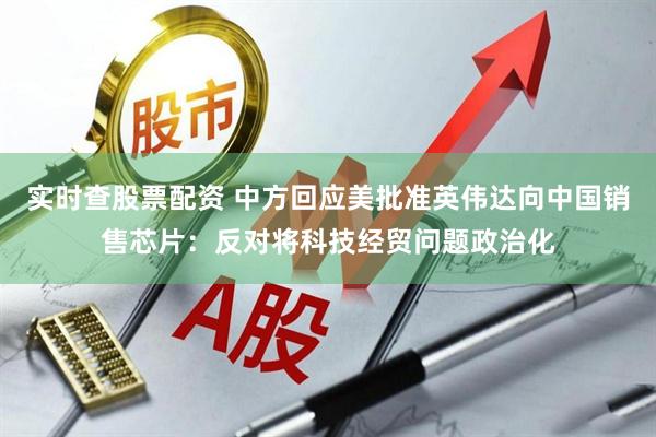 实时查股票配资 中方回应美批准英伟达向中国销售芯片：反对将科技经贸问题政治化