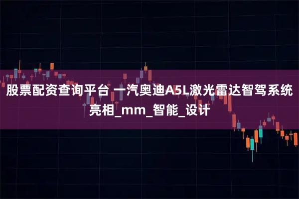 股票配资查询平台 一汽奥迪A5L激光雷达智驾系统亮相_mm_智能_设计