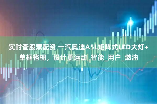 实时查股票配资 一汽奥迪A5L矩阵式LED大灯+单框格栅，设计更运动_智能_用户_燃油