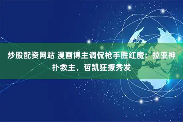 炒股配资网站 漫画博主调侃枪手胜红魔：拉亚神扑救主，哲凯狂撩秀发