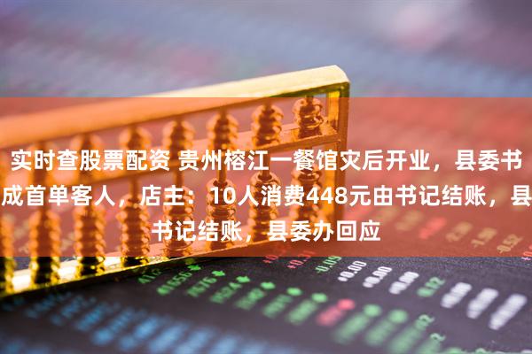 实时查股票配资 贵州榕江一餐馆灾后开业，县委书记和县长成首单客人，店主：10人消费448元由书记结账，县委办回应