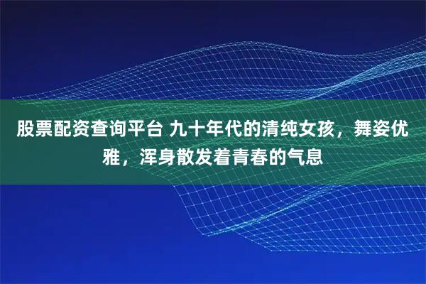 股票配资查询平台 九十年代的清纯女孩，舞姿优雅，浑身散发着青春的气息