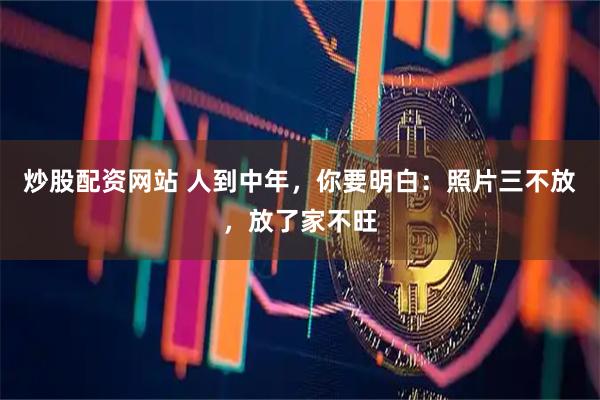 炒股配资网站 人到中年，你要明白：照片三不放，放了家不旺