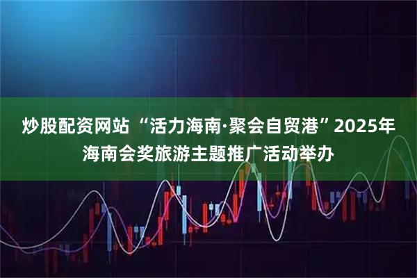 炒股配资网站 “活力海南·聚会自贸港”2025年海南会奖旅游主题推广活动举办