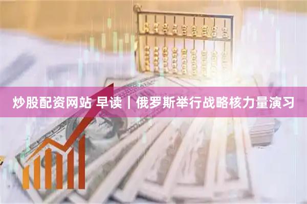 炒股配资网站 早读｜俄罗斯举行战略核力量演习