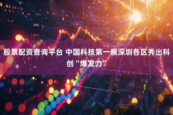 股票配资查询平台 中国科技第一展深圳各区秀出科创“爆发力”