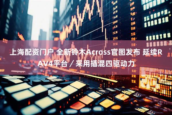 上海配资门户 全新铃木Across官图发布 延续RAV4平台／采用插混四驱动力