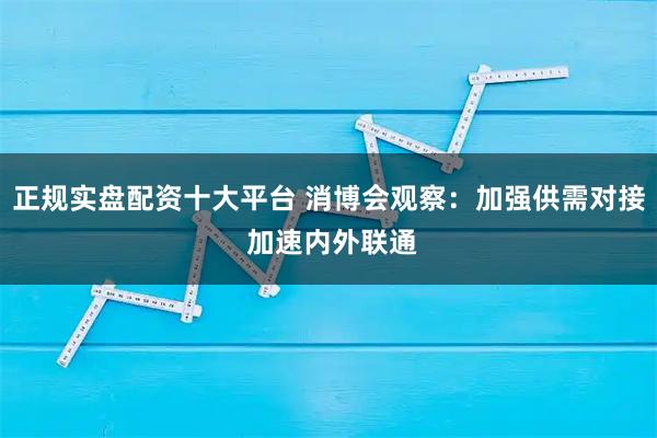 正规实盘配资十大平台 消博会观察：加强供需对接 加速内外联通