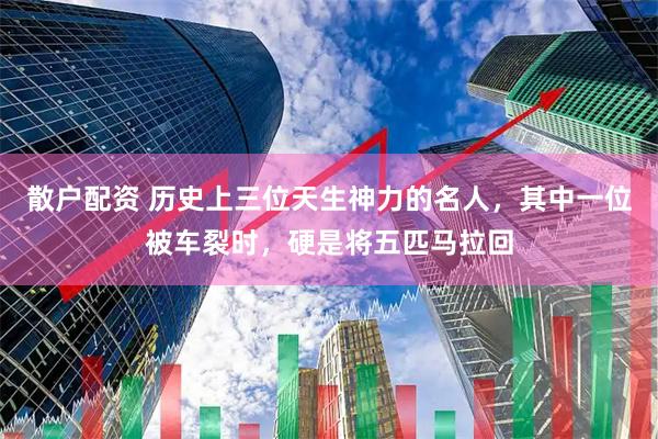 散户配资 历史上三位天生神力的名人，其中一位被车裂时，硬是将五匹马拉回