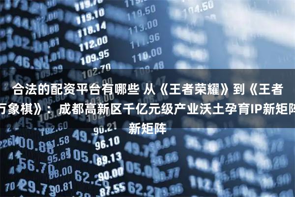 合法的配资平台有哪些 从《王者荣耀》到《王者万象棋》：成都高新区千亿元级产业沃土孕育IP新矩阵