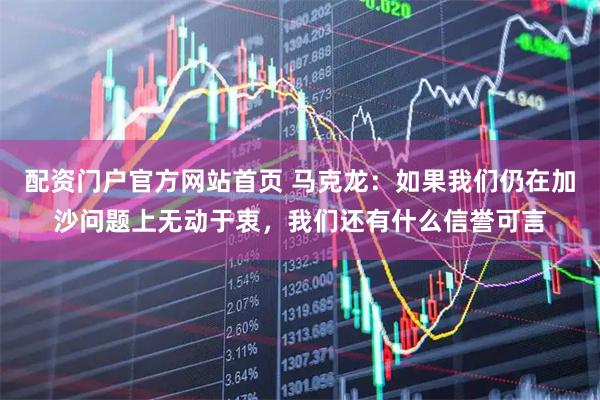 配资门户官方网站首页 马克龙：如果我们仍在加沙问题上无动于衷，我们还有什么信誉可言