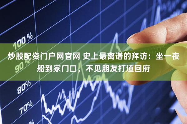 炒股配资门户网官网 史上最离谱的拜访：坐一夜船到家门口，不见朋友打道回府
