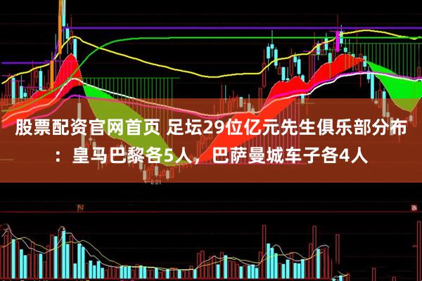 股票配资官网首页 足坛29位亿元先生俱乐部分布：皇马巴黎各5人，巴萨曼城车子各4人