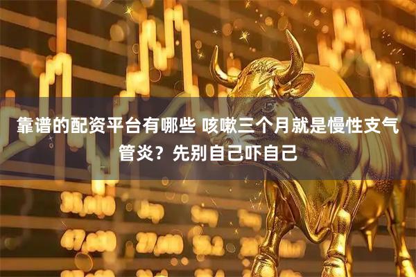 靠谱的配资平台有哪些 咳嗽三个月就是慢性支气管炎？先别自己吓自己